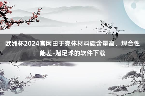 欧洲杯2024官网由于壳体材料碳含量高、焊合性能差-赌足球的软件下载