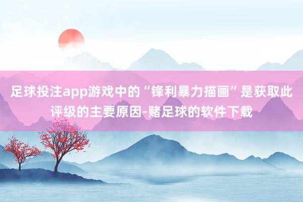 足球投注app游戏中的“锋利暴力描画”是获取此评级的主要原因-赌足球的软件下载