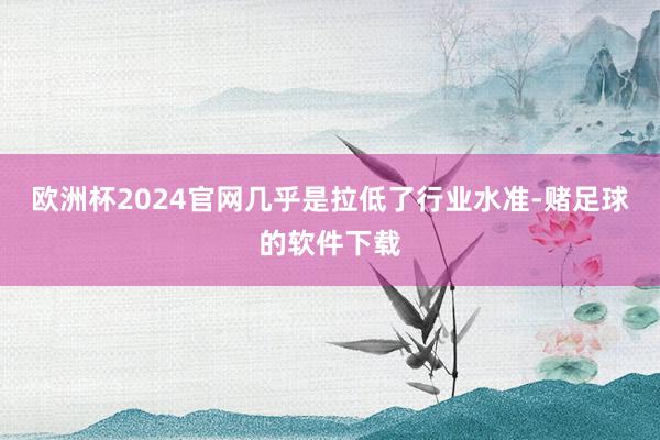 欧洲杯2024官网几乎是拉低了行业水准-赌足球的软件下载