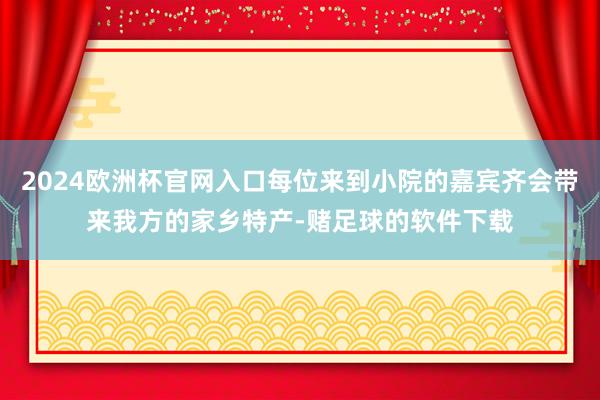 2024欧洲杯官网入口每位来到小院的嘉宾齐会带来我方的家乡特产-赌足球的软件下载