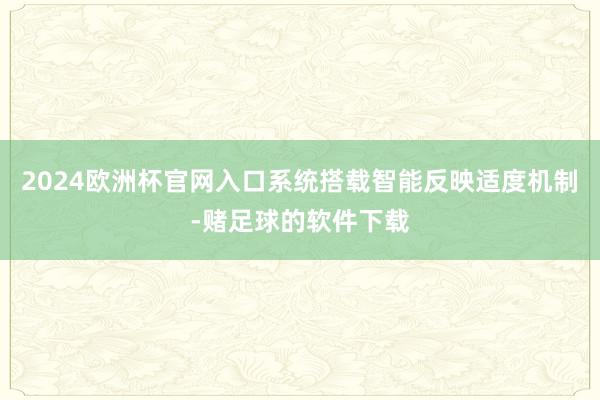 2024欧洲杯官网入口系统搭载智能反映适度机制-赌足球的软件下载