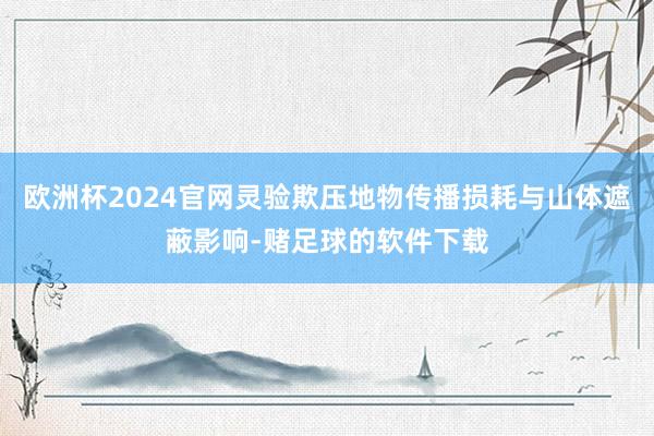欧洲杯2024官网灵验欺压地物传播损耗与山体遮蔽影响-赌足球的软件下载