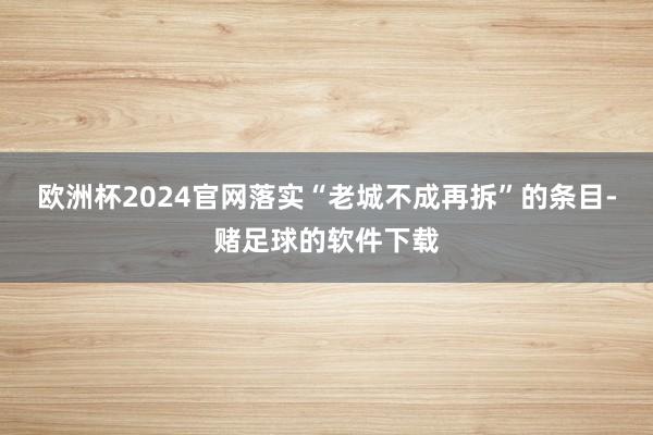 欧洲杯2024官网落实“老城不成再拆”的条目-赌足球的软件下载