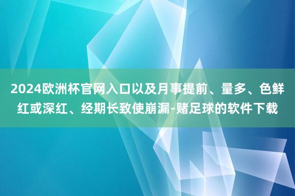2024欧洲杯官网入口以及月事提前、量多、色鲜红或深红、经期长致使崩漏-赌足球的软件下载