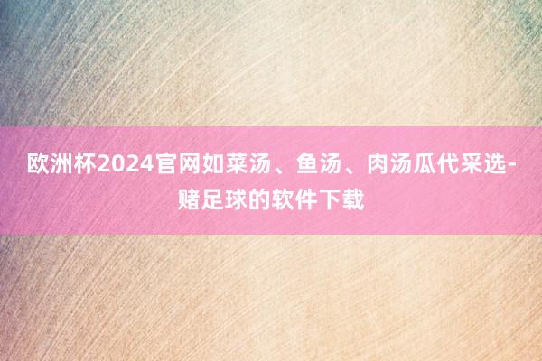 欧洲杯2024官网如菜汤、鱼汤、肉汤瓜代采选-赌足球的软件下载