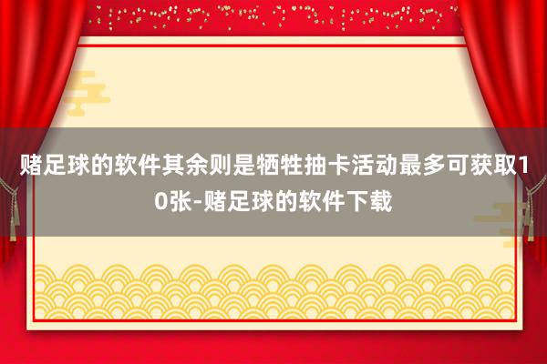 赌足球的软件其余则是牺牲抽卡活动最多可获取10张-赌足球的软件下载