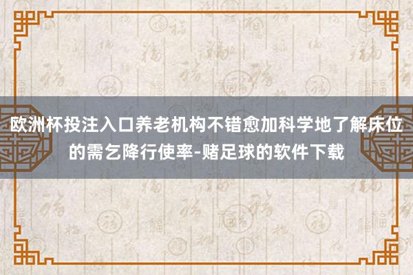 欧洲杯投注入口养老机构不错愈加科学地了解床位的需乞降行使率-赌足球的软件下载