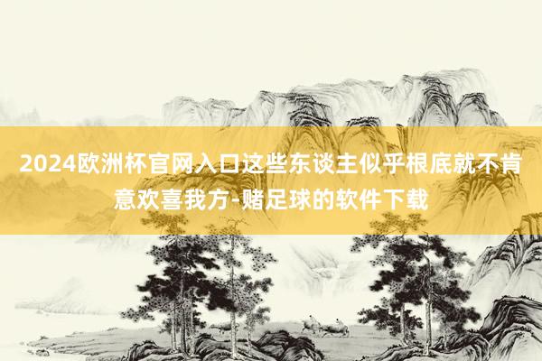 2024欧洲杯官网入口这些东谈主似乎根底就不肯意欢喜我方-赌足球的软件下载
