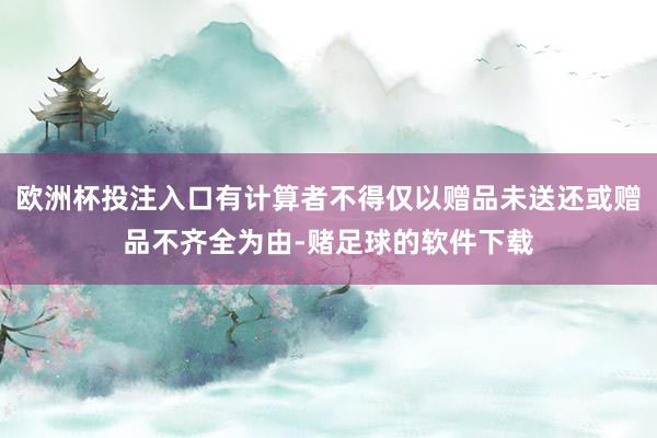 欧洲杯投注入口有计算者不得仅以赠品未送还或赠品不齐全为由-赌足球的软件下载