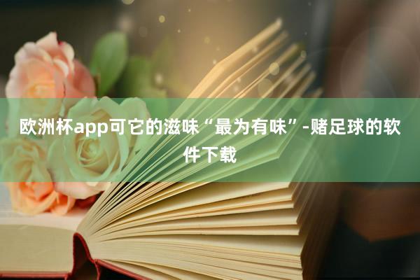 欧洲杯app可它的滋味“最为有味”-赌足球的软件下载
