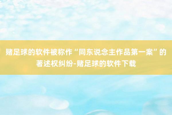 赌足球的软件被称作“同东说念主作品第一案”的著述权纠纷-赌足球的软件下载