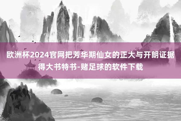 欧洲杯2024官网把芳华期仙女的正大与开朗证据得大书特书-赌足球的软件下载