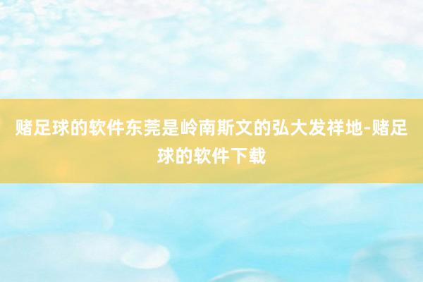 赌足球的软件东莞是岭南斯文的弘大发祥地-赌足球的软件下载
