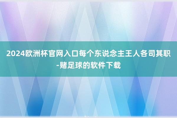 2024欧洲杯官网入口每个东说念主王人各司其职-赌足球的软件下载