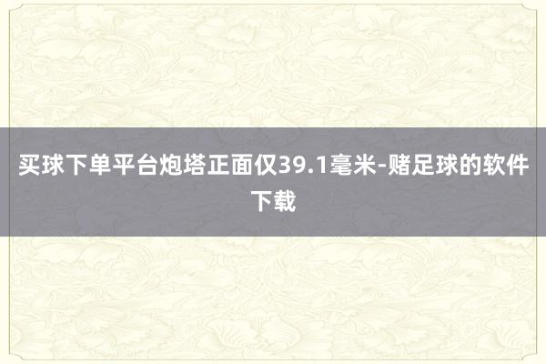 买球下单平台炮塔正面仅39.1毫米-赌足球的软件下载