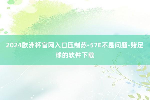 2024欧洲杯官网入口压制苏-57E不是问题-赌足球的软件下载