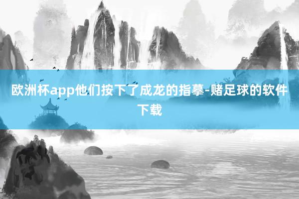 欧洲杯app他们按下了成龙的指摹-赌足球的软件下载