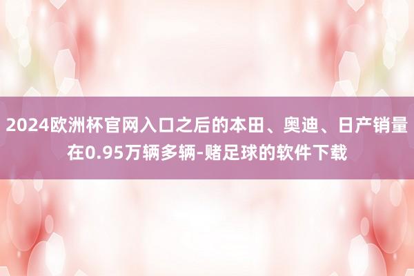 2024欧洲杯官网入口之后的本田、奥迪、日产销量在0.95万辆多辆-赌足球的软件下载