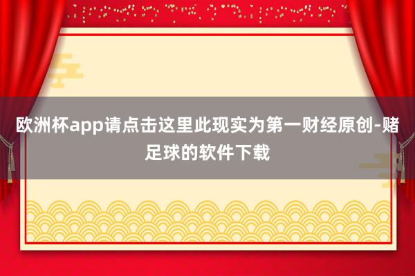 欧洲杯app请点击这里此现实为第一财经原创-赌足球的软件下载
