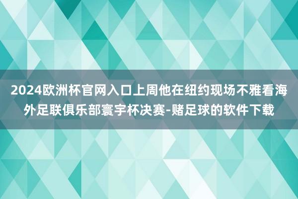 2024欧洲杯官网入口上周他在纽约现场不雅看海外足联俱乐部寰宇杯决赛-赌足球的软件下载