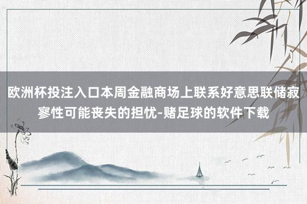 欧洲杯投注入口本周金融商场上联系好意思联储寂寥性可能丧失的担忧-赌足球的软件下载