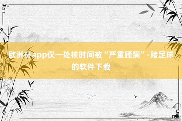 欧洲杯app仅一处核时间被“严重蹂躏”-赌足球的软件下载