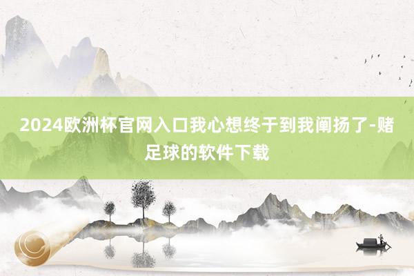 2024欧洲杯官网入口我心想终于到我阐扬了-赌足球的软件下载