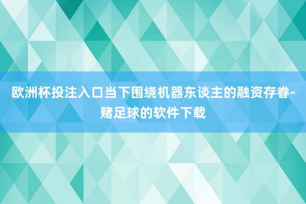 欧洲杯投注入口当下围绕机器东谈主的融资存眷-赌足球的软件下载