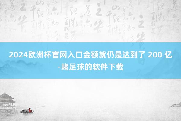 2024欧洲杯官网入口金额就仍是达到了 200 亿-赌足球的软件下载
