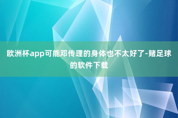 欧洲杯app可能邓传理的身体也不太好了-赌足球的软件下载