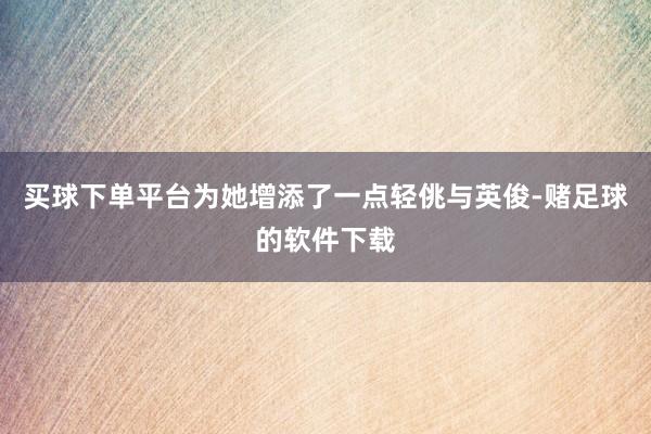 买球下单平台为她增添了一点轻佻与英俊-赌足球的软件下载