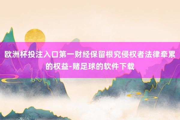 欧洲杯投注入口第一财经保留根究侵权者法律牵累的权益-赌足球的软件下载