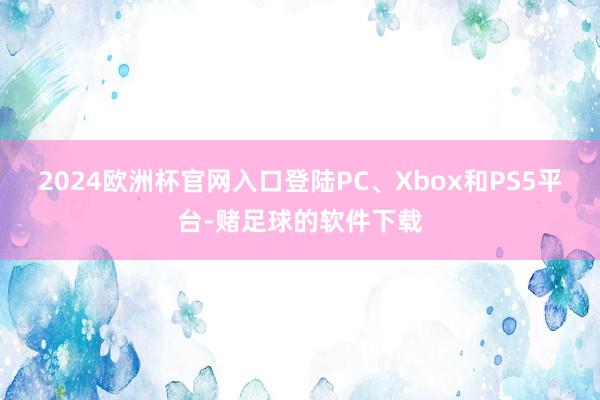 2024欧洲杯官网入口登陆PC、Xbox和PS5平台-赌足球的软件下载