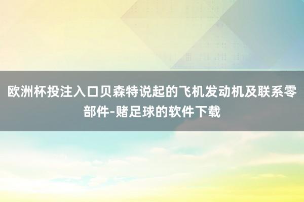欧洲杯投注入口贝森特说起的飞机发动机及联系零部件-赌足球的软件下载