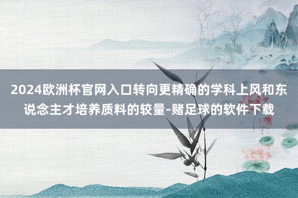 2024欧洲杯官网入口转向更精确的学科上风和东说念主才培养质料的较量-赌足球的软件下载