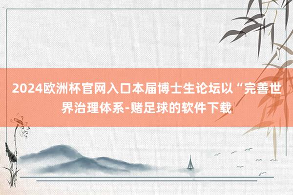 2024欧洲杯官网入口本届博士生论坛以“完善世界治理体系-赌足球的软件下载