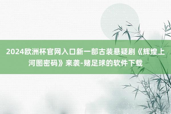 2024欧洲杯官网入口新一部古装悬疑剧《辉煌上河图密码》来袭-赌足球的软件下载