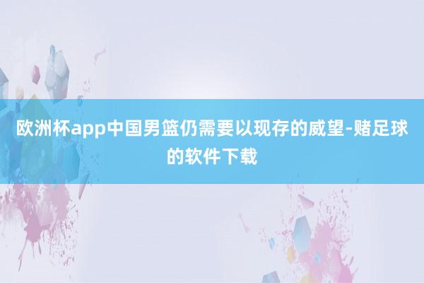 欧洲杯app中国男篮仍需要以现存的威望-赌足球的软件下载