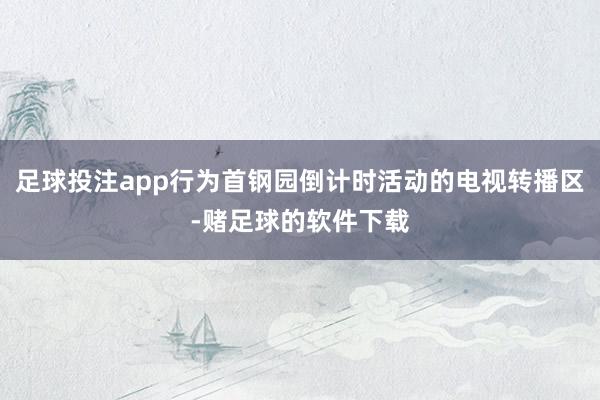 足球投注app行为首钢园倒计时活动的电视转播区-赌足球的软件下载