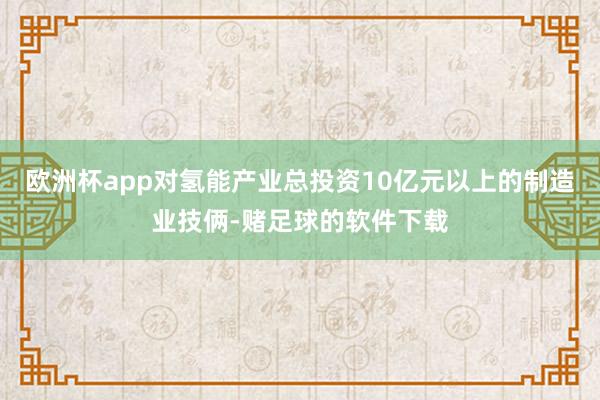 欧洲杯app对氢能产业总投资10亿元以上的制造业技俩-赌足球的软件下载