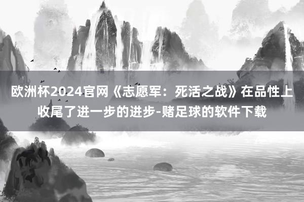 欧洲杯2024官网《志愿军：死活之战》在品性上收尾了进一步的进步-赌足球的软件下载