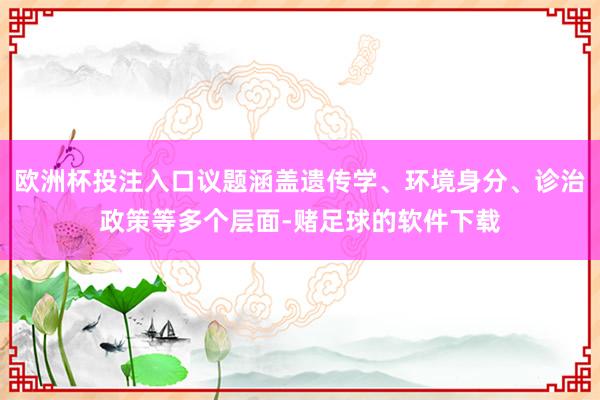 欧洲杯投注入口议题涵盖遗传学、环境身分、诊治政策等多个层面-赌足球的软件下载