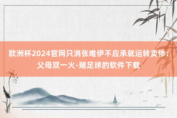 欧洲杯2024官网只消张唯伊不应承就运转卖惨：父母双一火-赌足球的软件下载