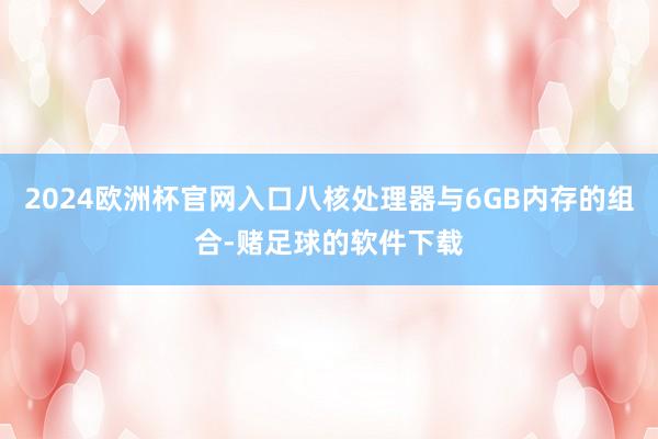 2024欧洲杯官网入口八核处理器与6GB内存的组合-赌足球的软件下载