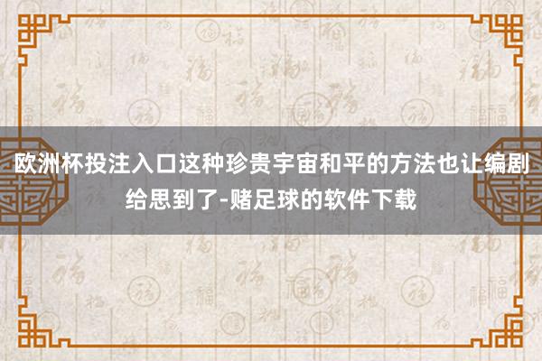 欧洲杯投注入口这种珍贵宇宙和平的方法也让编剧给思到了-赌足球的软件下载