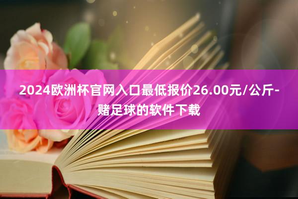 2024欧洲杯官网入口最低报价26.00元/公斤-赌足球的软件下载