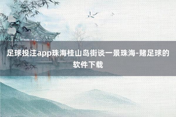 足球投注app珠海桂山岛街谈一景珠海-赌足球的软件下载