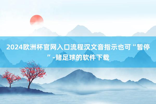 2024欧洲杯官网入口流程汉文音指示也可“暂停”-赌足球的软件下载