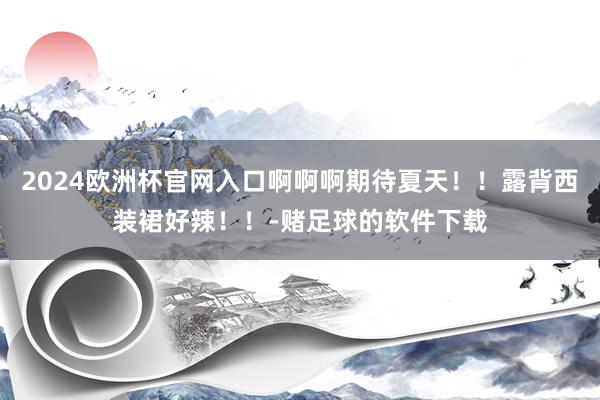 2024欧洲杯官网入口啊啊啊期待夏天！！露背西装裙好辣！！-赌足球的软件下载