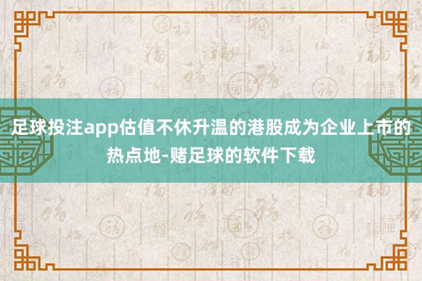足球投注app估值不休升温的港股成为企业上市的热点地-赌足球的软件下载